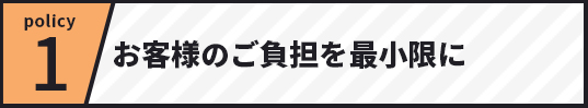 policy1 お客様のご負担を最小限に